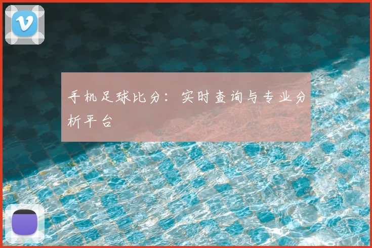 手机足球比分：实时查询与专业分析平台