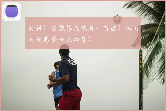封神！这操作我能看一百遍！体育电竞赛事回放炸裂！