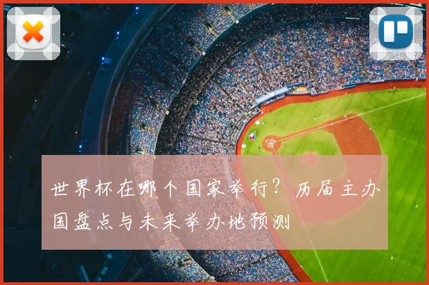 世界杯在哪个国家举行？历届主办国盘点与未来举办地预测