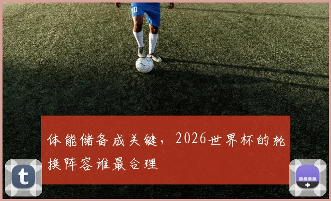 体能储备成关键，2026世界杯的轮换阵容谁最合理
