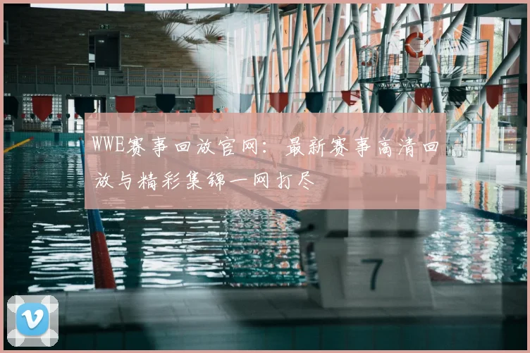 WWE赛事回放官网:最新赛事高清回放与精彩集锦一网打尽