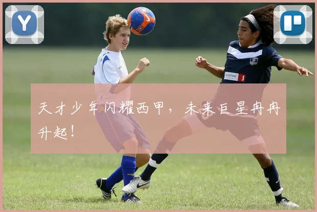 天才少年闪耀西甲,未来巨星冉冉升起!