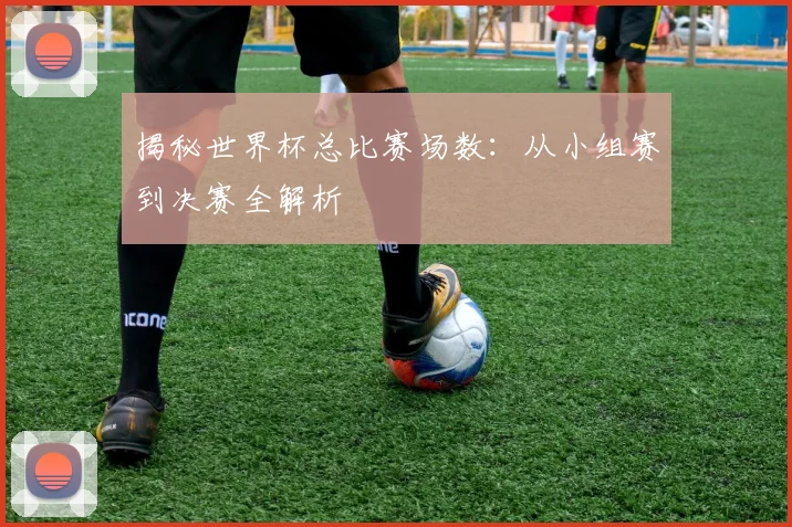 揭秘世界杯总比赛场数：从小组赛到决赛全解析