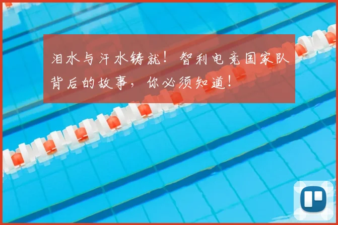 泪水与汗水铸就!智利电竞国家队背后的故事,你必须知道!