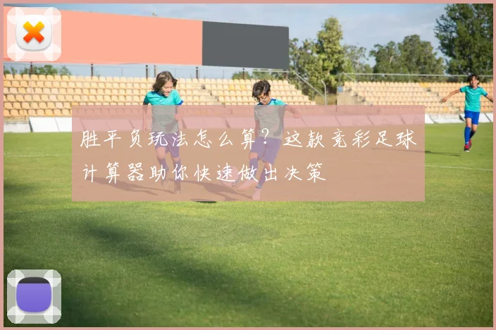 胜平负玩法怎么算？这款竞彩足球计算器助你快速做出决策