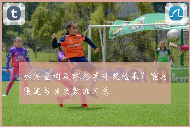 如何查询足球彩票开奖结果?官方渠道与历史数据汇总