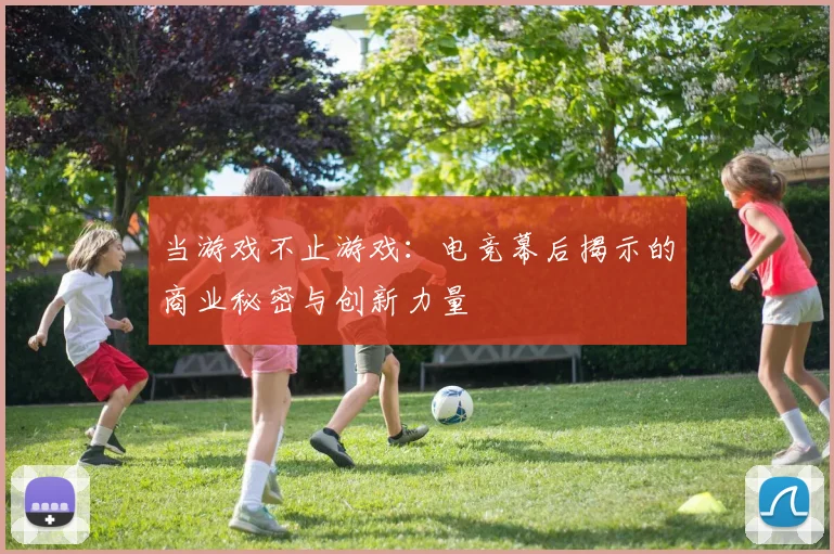 当游戏不止游戏:电竞幕后揭示的商业秘密与创新力量