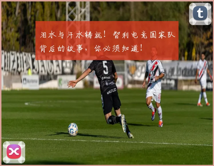 泪水与汗水铸就！智利电竞国家队背后的故事，你必须知道！