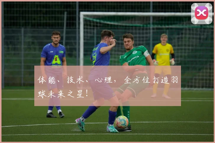体能、技术、心理，全方位打造羽球未来之星！