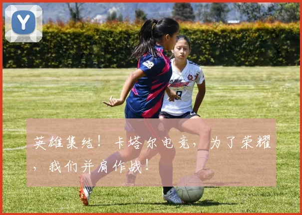 英雄集结！卡塔尔电竞，为了荣耀，我们并肩作战！