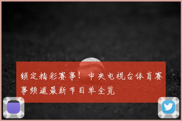 锁定精彩赛事!中央电视台体育赛事频道最新节目单全览