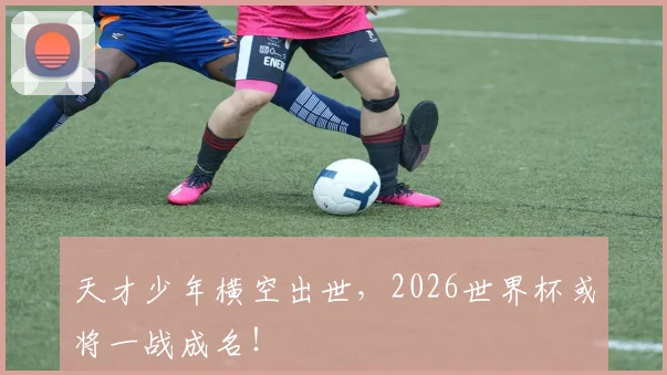 天才少年横空出世，2026世界杯或将一战成名！