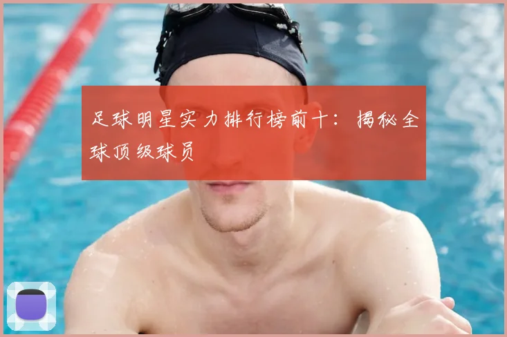 足球明星实力排行榜前十：揭秘全球顶级球员
