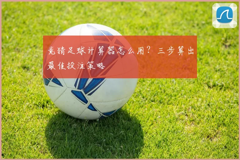 竟猜足球计算器怎么用?三步算出最佳投注策略