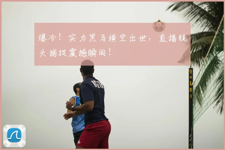 爆冷！实力黑马横空出世，直播镜头捕捉震撼瞬间！