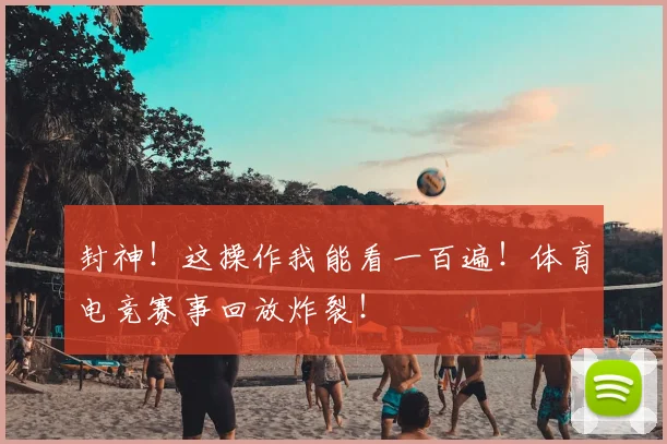 封神!这操作我能看一百遍!体育电竞赛事回放炸裂!