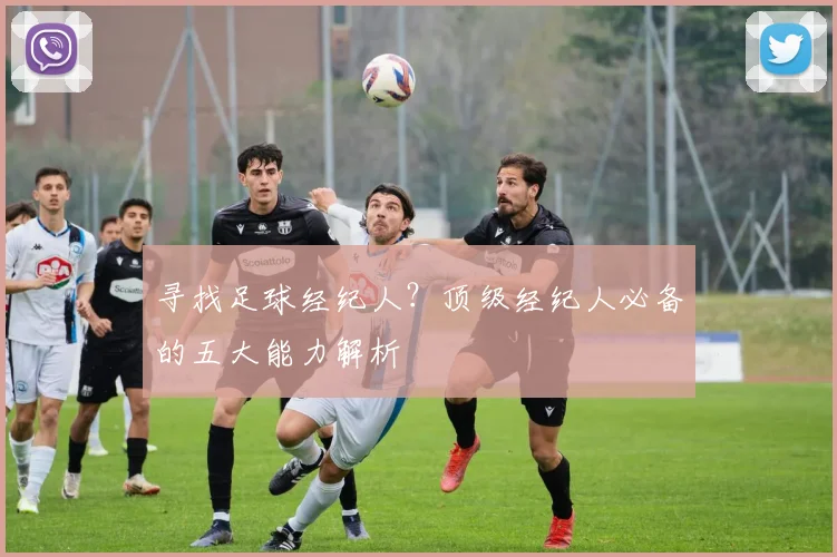 寻找足球经纪人？顶级经纪人必备的五大能力解析