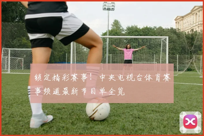 锁定精彩赛事!中央电视台体育赛事频道最新节目单全览