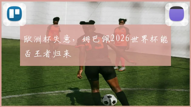 欧洲杯失意,姆巴佩2026世界杯能否王者归来