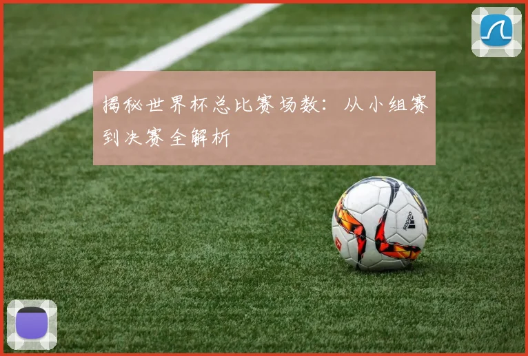 揭秘世界杯总比赛场数:从小组赛到决赛全解析