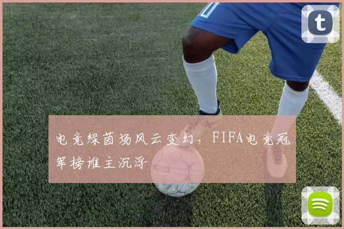 电竞绿茵场风云变幻，FIFA电竞冠军榜谁主沉浮