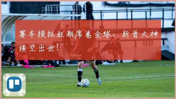 赛车模拟狂潮席卷全球，新晋大神横空出世！