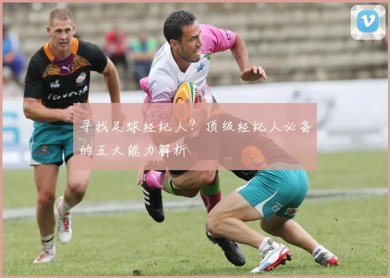 寻找足球经纪人?顶级经纪人必备的五大能力解析