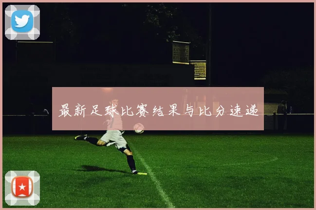 最新足球比赛结果与比分速递