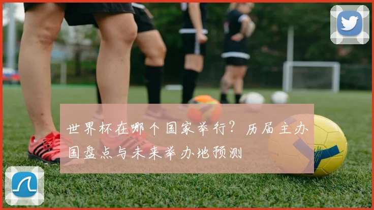 世界杯在哪个国家举行？历届主办国盘点与未来举办地预测