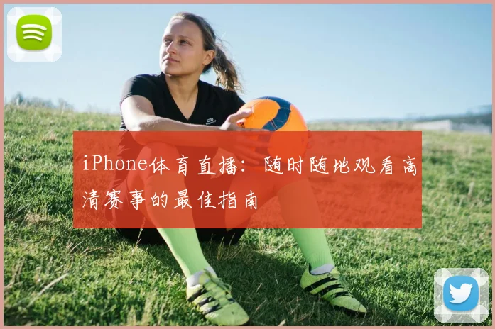 iPhone体育直播:随时随地观看高清赛事的最佳指南
