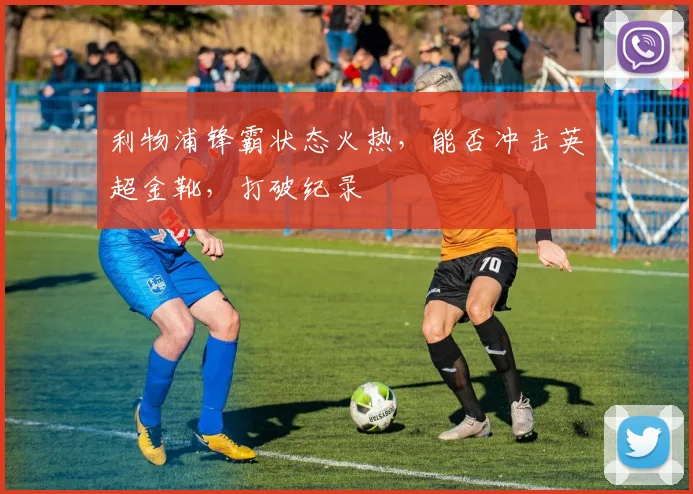 利物浦锋霸状态火热，能否冲击英超金靴，打破纪录