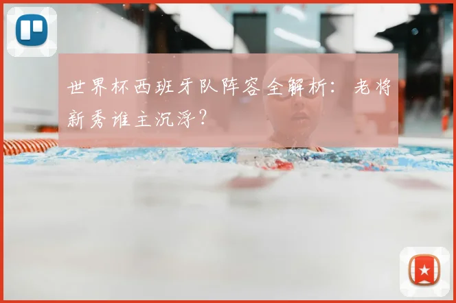 世界杯西班牙队阵容全解析：老将新秀谁主沉浮？