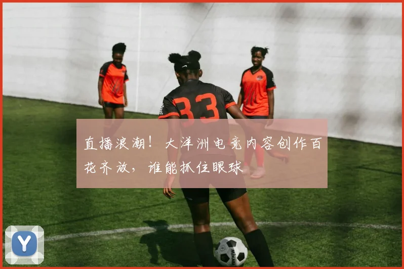 直播浪潮！大洋洲电竞内容创作百花齐放，谁能抓住眼球
