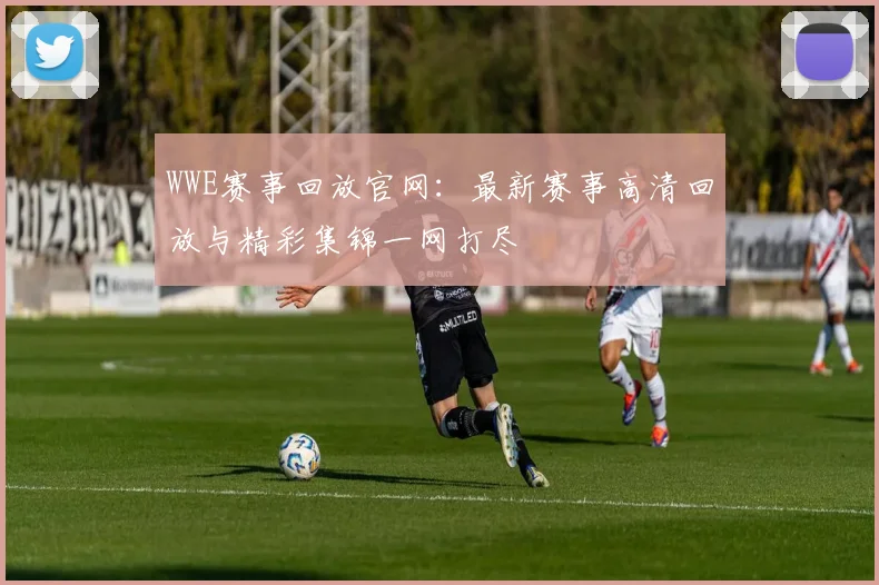 WWE赛事回放官网：最新赛事高清回放与精彩集锦一网打尽