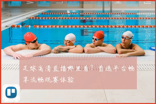 足球高清直播哪里看？首选平台畅享流畅观赛体验